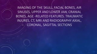 IMAGING OF THE SKULL, FACIAL BONES, AIR
SINUSES, UPPER AND LOWER JAW, CRANIAL
BONES, AGE -RELATED FEATURES. TRAUMATIC
INJURES, CT, MRI AND RADIOGRAPHY AXIAL,
CORONAL, SAGITTAL SECTIONS
 