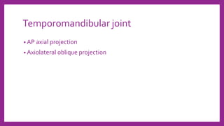 Temporomandibular joint
• AP axial projection
• Axiolateral oblique projection
 