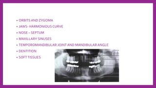 • ORBITS AND ZYGOMA
• JAWS- HARMONIOUS CURVE
• NOSE – SEPTUM
• MAXILLARY SINUSES
• TEMPOROMANDIBULAR JOINT AND MANDIBULAR ANGLE
• DENTITION
• SOFTTISSUES
 