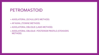 PETROMASTOID
• AXIOLATERAL (SCHULLER’S METHOD)
• AP AXIAL (TOWNE METHOD)
• AXIOLATERAL OBLIQUE (LAWS METHOD)
• AXIOLATERAL OBLIQUE- POSTERIOR PROFILE (STENVERS
METHOD)
 
