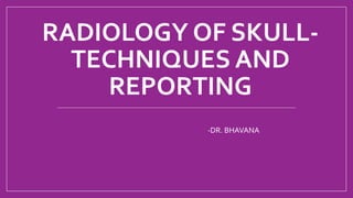 RADIOLOGY OF SKULL-
TECHNIQUES AND
REPORTING
-DR. BHAVANA
 