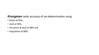 Krongman ranks accuracy of sex determination using
• Pelvis at 95% ,
• skull at 90%,
• the pelvis & skull at 98% and
• long bones at 80%.
 