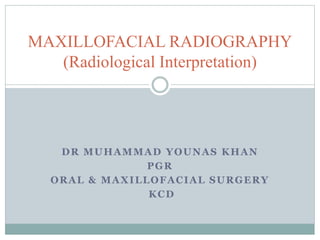 DR MUHAMMAD YOUNAS KHAN
PGR
ORAL & MAXILLOFACIAL SURGERY
KCD
MAXILLOFACIAL RADIOGRAPHY
(Radiological Interpretation)
 