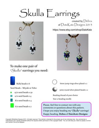 Skulla Earrings 
To make one pair of 
“Skulla” earrings you need: 
Rulla beads x 6 
created by Debra 
of DatzKatz Designs ...