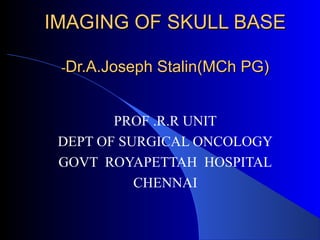 IMAGING OF SKULL BASEIMAGING OF SKULL BASE
--Dr.A.Joseph Stalin(MCh PG)Dr.A.Joseph Stalin(MCh PG)
PROF .R.R UNIT
DEPT OF SURGICAL ONCOLOGY
GOVT ROYAPETTAH HOSPITAL
CHENNAI
 