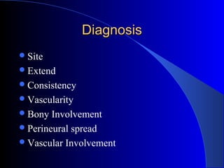 DiagnosisDiagnosis
Site
Extend
Consistency
Vascularity
Bony Involvement
Perineural spread
Vascular Involvement
 