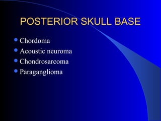 POSTERIOR SKULL BASEPOSTERIOR SKULL BASE
Chordoma
Acoustic neuroma
Chondrosarcoma
Paraganglioma
 