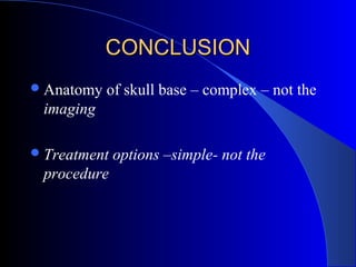 CONCLUSIONCONCLUSION
Anatomy of skull base – complex – not the
imaging
Treatment options –simple- not the
procedure
 