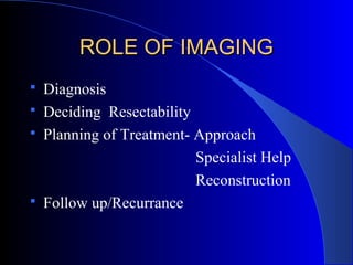 ROLE OF IMAGINGROLE OF IMAGING
 Diagnosis
 Deciding Resectability
 Planning of Treatment- Approach
Specialist Help
Reconstruction
 Follow up/Recurrance
 