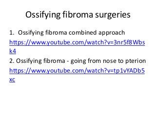 Ossifying fibroma surgeries
1. Ossifying fibroma combined approach
https://www.youtube.com/watch?v=3nr5f8Wbs
k4
2. Ossifying fibroma - going from nose to pterion
https://www.youtube.com/watch?v=tp1vYADb5
xc
 