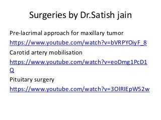 Surgeries by Dr.Satish jain
Pre-lacrimal approach for maxillary tumor
https://www.youtube.com/watch?v=bVRPYOiyF_8
Carotid artery mobilisation
https://www.youtube.com/watch?v=eoDmg1PcD1
Q
Pituitary surgery
https://www.youtube.com/watch?v=3OlRIEpW52w
 