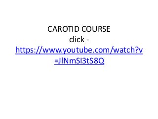 CAROTID COURSE
click -
https://www.youtube.com/watch?v
=JlNmSI3tS8Q
 
