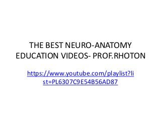 THE BEST NEURO-ANATOMY
EDUCATION VIDEOS- PROF.RHOTON
https://www.youtube.com/playlist?li
st=PL6307C9E54B56AD87
 