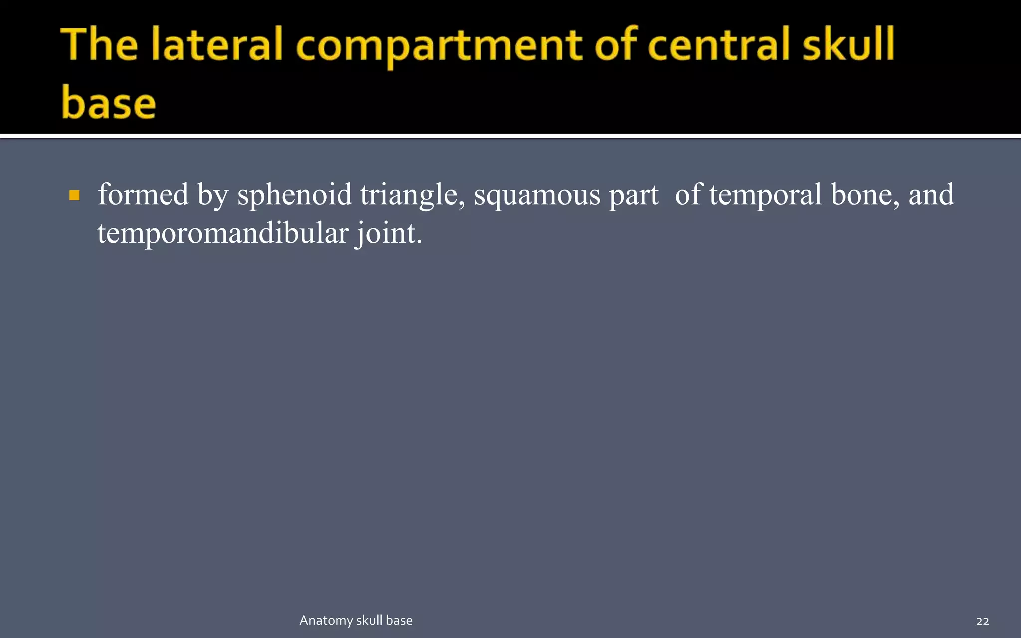  formed by sphenoid triangle, squamous part of temporal bone, and
temporomandibular joint.
22Anatomy skull base
 