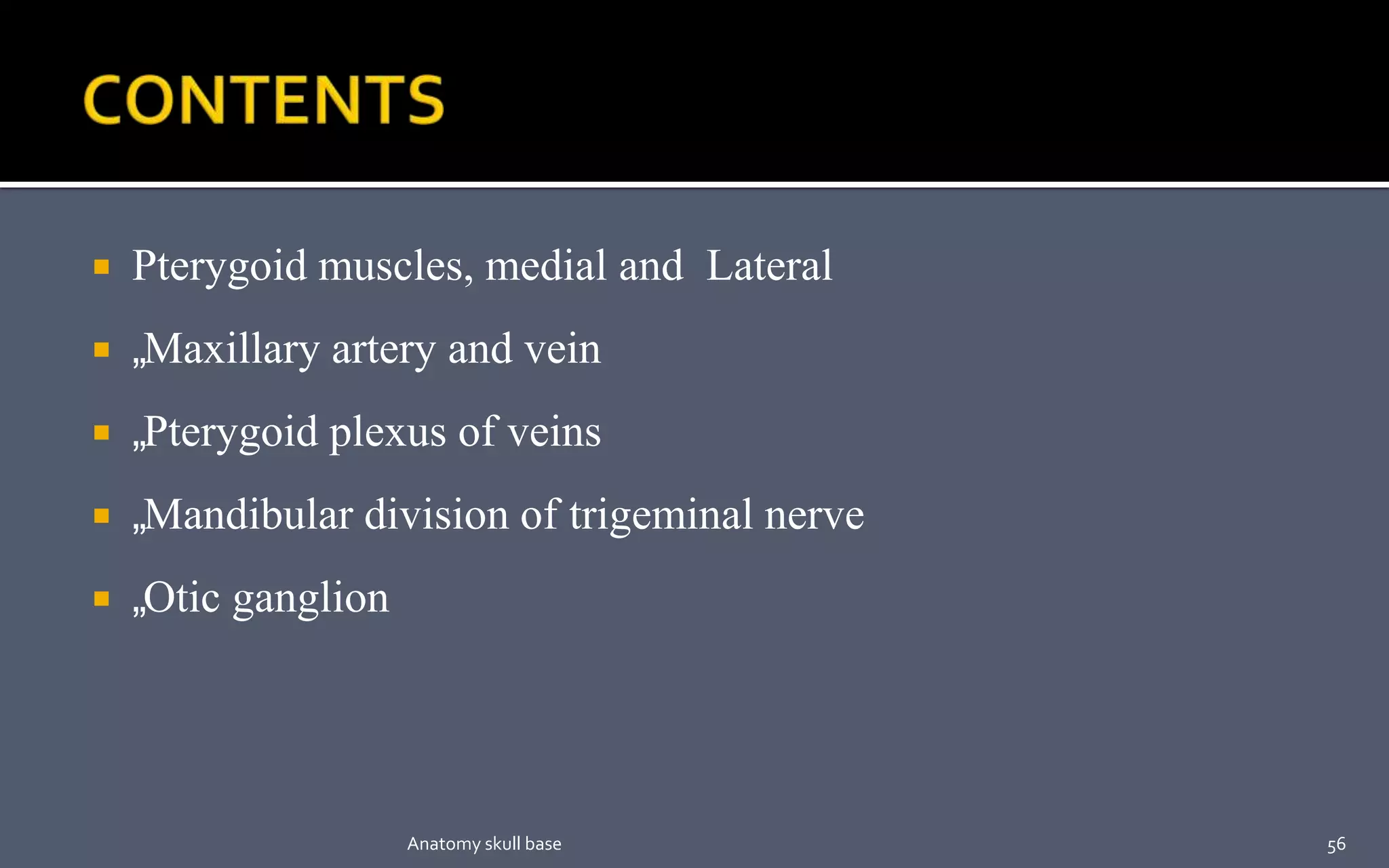  Pterygoid muscles, medial and Lateral
 „Maxillary artery and vein
 „Pterygoid plexus of veins
 „Mandibular division of trigeminal nerve
 „Otic ganglion
56Anatomy skull base
 
