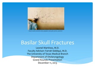 Basilar Skull Fractures
Leonel Martinez, M.D.
Faculty Advisor: Farrah Siddiqui, M.D.
The University of Texas Medical Branch
Department of Otolaryngology
Grand Rounds Presentation
December 11, 2013
http://vi.sualize.us/tumblr_blood_pography_head_paint_picture_2qxb.html
 