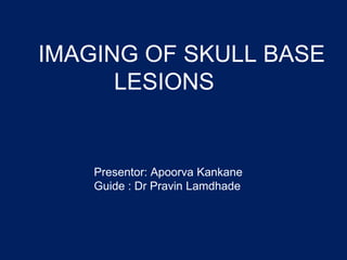 IMAGING OF SKULL BASE
LESIONS
Presentor: Apoorva Kankane
Guide : Dr Pravin Lamdhade
 