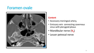 Foramen ovale
Content
• Accessory meningeal artery,
• Emissary vein connecting cavernous
sinus with pterygoid plexus
• Mandibular nerve (V3)
• Lesser petrosal nerve
40
 