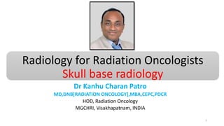 Radiology for Radiation Oncologists
Skull base radiology
Dr Kanhu Charan Patro
MD,DNB[RADIATION ONCOLOGY],MBA,CEPC,PDCR
HOD, Radiation Oncology
MGCHRI, Visakhapatnam, INDIA
1
 