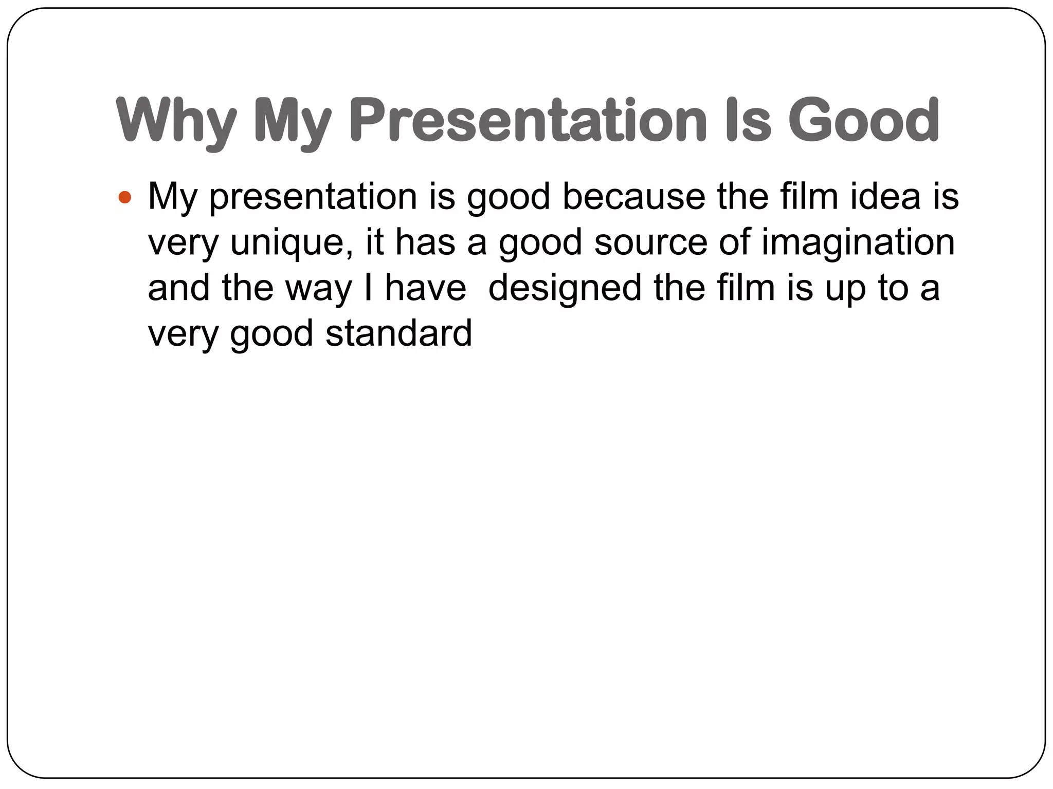 Why My Presentation Is GoodMy presentation is good because the film idea is very unique, it has a good source of imagination and the way I have  designed the film is up to a very good standard 