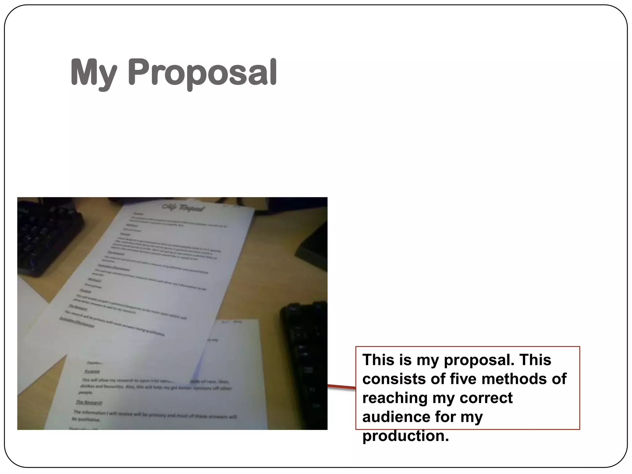 My ProposalThis is my proposal. This consists of five methods of reaching my correct audience for my production.
