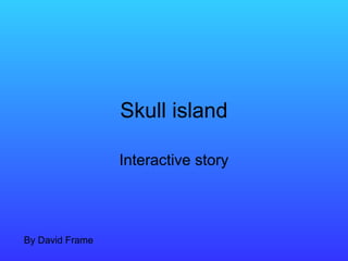 Skull island
Interactive story
By David Frame
 