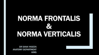 NORMA FRONTALIS
&
NORMA VERTICALIS
DR SANA YASEEN
ANATOMY DEPARTMENT
KIMS
 