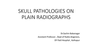 SKULL PATHOLOGIES ON
PLAIN RADIOGRAPHS
Dr.Sachin Babanagar
Assistant Professor , Dept of Radio-diagnosis,
DY Patil Hospital , Kolhapur
 