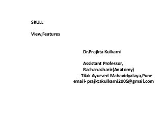 SKULL
View,Features
Dr.Prajkta Kulkarni
Assistant Professor,Assistant Professor,
Rachanasharir(Anatomy)
Tilak Ayurved Mahavidyalaya,Pune
email- prajktakulkarni2005@gmail.com
 