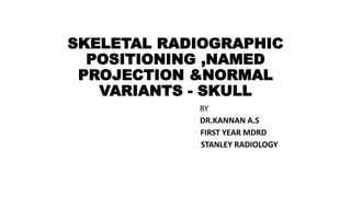 SKELETAL RADIOGRAPHIC
POSITIONING ,NAMED
PROJECTION &NORMAL
VARIANTS - SKULL
BY
DR.KANNAN A.S
FIRST YEAR MDRD
STANLEY RADIOLOGY
 