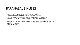 PARANASAL SINUSES
• PA AXIAL PROJECTION- CALDWELL
• PARIETOCANTHAL PROJECTION- WATER’S
• PARIETOCANTHAL PROJECTION – WATER’S WITH
OPEN MOUTH
 