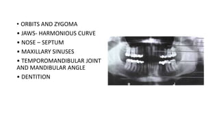 • ORBITS AND ZYGOMA
• JAWS- HARMONIOUS CURVE
• NOSE – SEPTUM
• MAXILLARY SINUSES
• TEMPOROMANDIBULAR JOINT
AND MANDIBULAR ANGLE
• DENTITION
 