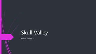 Skull Valley
Morris – Week 2
 