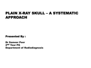 PLAIN X-RAY SKULL – A SYSTEMATIC
APPROACH
Presented By :
Dr Sameer Peer
2ND Year PG
Department of Radiodiagnosis
 