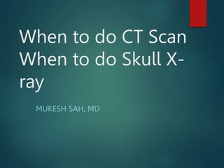 When to do CT Scan
When to do Skull X-
ray
MUKESH SAH, MD
 
