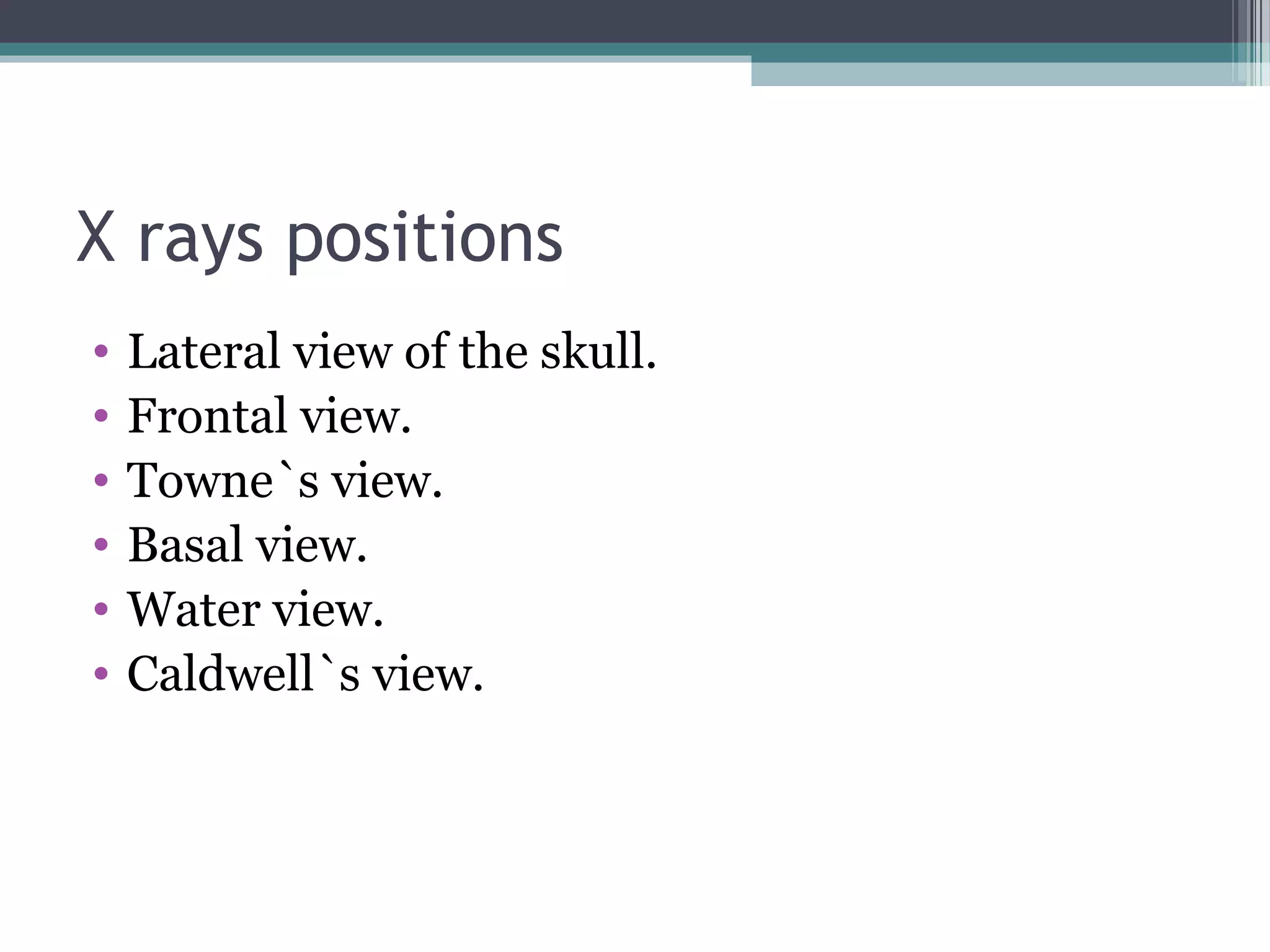 X rays positions
• Lateral view of the skull.
• Frontal view.
• Towne`s view.
• Basal view.
• Water view.
• Caldwell`s view.
 