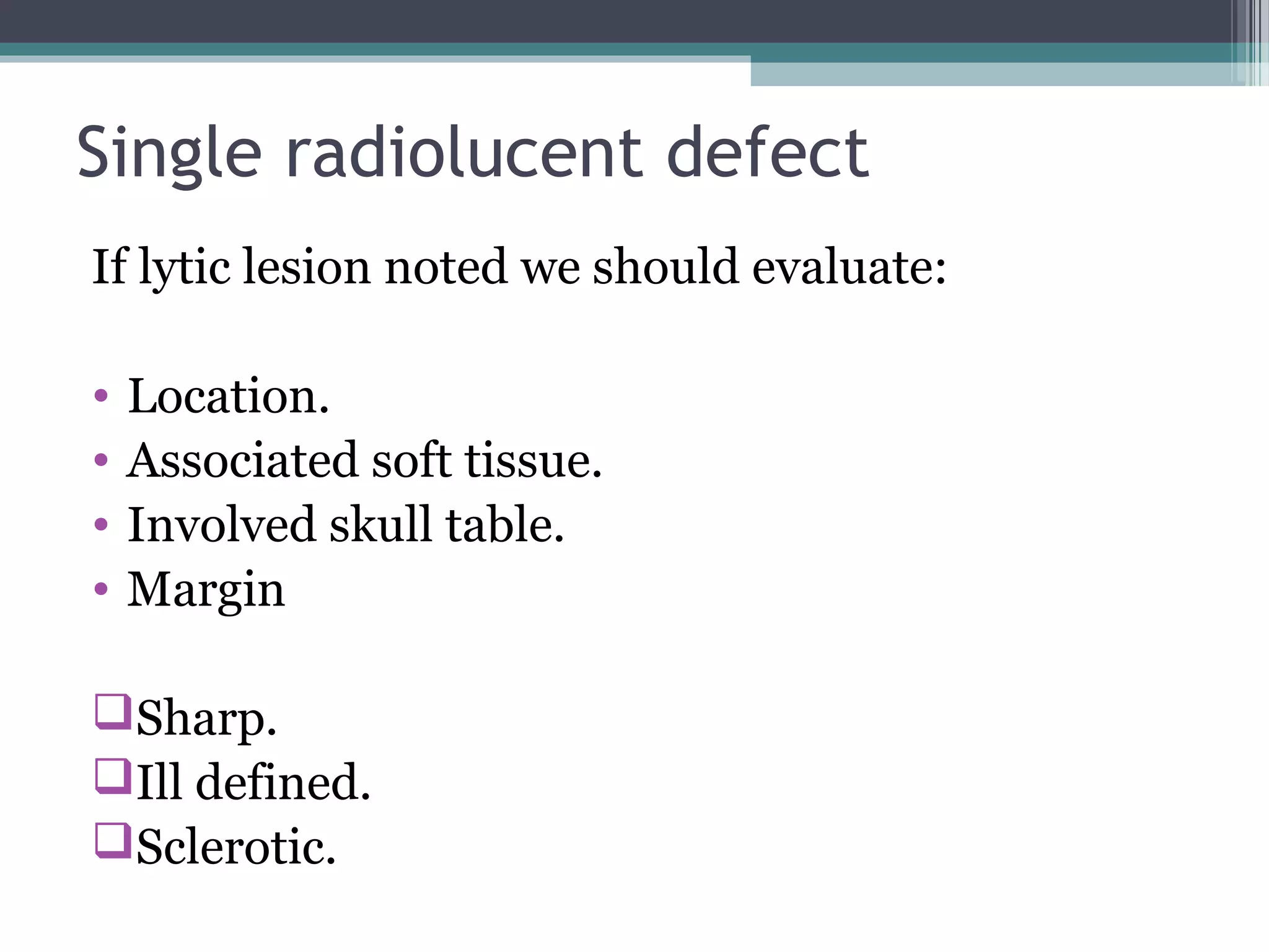 Single radiolucent defect
If lytic lesion noted we should evaluate:
• Location.
• Associated soft tissue.
• Involved skull table.
• Margin
Sharp.
Ill defined.
Sclerotic.
 