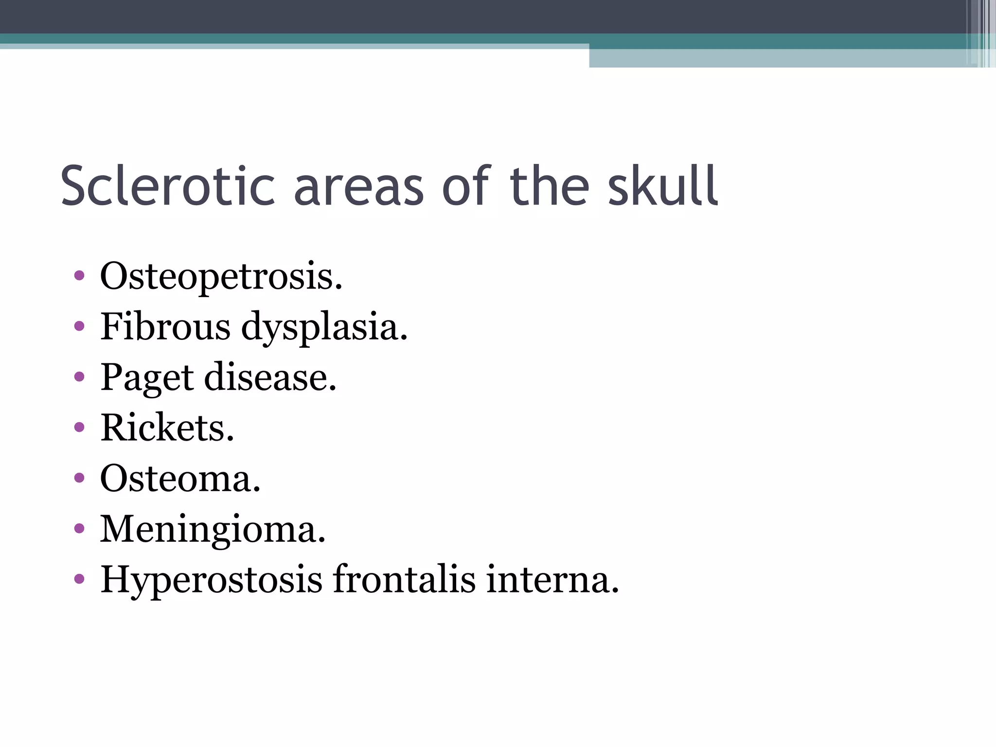 Sclerotic areas of the skull
• Osteopetrosis.
• Fibrous dysplasia.
• Paget disease.
• Rickets.
• Osteoma.
• Meningioma.
• Hyperostosis frontalis interna.
 