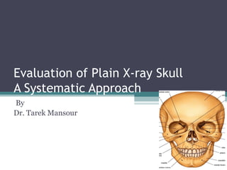 Evaluation of Plain X-ray Skull
A Systematic Approach
By
Dr. Tarek Mansour
 