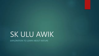 SK ULU AWIK
EXPLORATION TO LEARN ABOUT NATURE
 