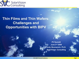 Thin Films and Thin Wafers:
      Challenges and
  Opportunities with BIPV



                                                 PV Summit
                                                June 3 rd 2009
                                           Andy Skumanich, Ph.D.
                                           SolarVision Consulting



                 SVC 2009 PV Summit Conference                      Page 1
 
