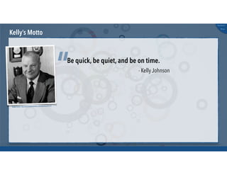 @russu
#skunkworks
Kelly’s Motto
Be quick, be quiet, and be on time.
“ - Kelly Johnson
Image Source: http://www.thisdayinaviation.com/tag/kelly-johnson/
 