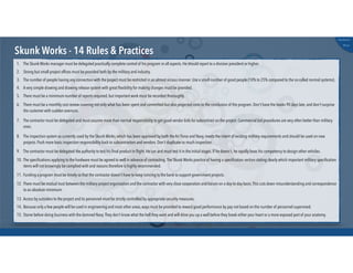 @russu
#skunkworks
Skunk Works - 14 Rules & Practices
15. Starve before doing business with the damned Navy.They don't know what the hell they want and will drive you up a wall before they break either your heart or a more exposed part of your anatomy.
1. The Skunk Works manager must be delegated practically complete control of his program in all aspects. He should report to a division president or higher.
2. Strong but small project ofﬁces must be provided both by the military and industry.
3. The number of people having any connection with the project must be restricted in an almost vicious manner. Use a small number of good people (10% to 25% compared to the so-called normal systems).
4. A very simple drawing and drawing release system with great ﬂexibility for making changes must be provided.
5. There must be a minimum number of reports required, but important work must be recorded thoroughly.
6. There must be a monthly cost review covering not only what has been spent and committed but also projected costs to the conclusion of the program. Don't have the books 90 days late, and don't surprise
the customer with sudden overruns.
7. The contractor must be delegated and must assume more than normal responsibility to get good vendor bids for subcontract on the project. Commercial bid procedures are very often better than military
ones.
8. The inspection system as currently used by the Skunk Works, which has been approved by both the Air Force and Navy, meets the intent of existing military requirements and should be used on new
projects. Push more basic inspection responsibility back to subcontractors and vendors. Don't duplicate so much inspection.
9. The contractor must be delegated the authority to test his ﬁnal product in ﬂight. He can and must test it in the initial stages. If he doesn't, he rapidly loses his competency to design other vehicles.
10. The speciﬁcations applying to the hardware must be agreed to well in advance of contracting.The Skunk Works practice of having a speciﬁcation section stating clearly which important military speciﬁcation
items will not knowingly be complied with and reasons therefore is highly recommended.
11. Funding a program must be timely so that the contractor doesn't have to keep running to the bank to support government projects.
12. There must be mutual trust between the military project organization and the contractor with very close cooperation and liaison on a day-to-day basis.This cuts down misunderstanding and correspondence
to an absolute minimum.
13. Access by outsiders to the project and its personnel must be strictly controlled by appropriate security measures.
14. Because only a few people will be used in engineering and most other areas, ways must be provided to reward good performance by pay not based on the number of personnel supervised.
 