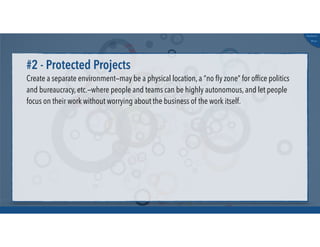 @russu
#skunkworks
Create a separate environment—may be a physical location, a “no ﬂy zone” for ofﬁce politics
and bureaucracy, etc.—where people and teams can be highly autonomous, and let people
focus on their work without worrying about the business of the work itself.
#2 - Protected Projects
 