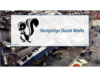 DesignOps Skunk Works
@russu#skunkworks
 