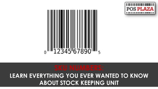 SKU NUMBERS:
LEARN EVERYTHING YOU EVER WANTED TO KNOW
ABOUT STOCK KEEPING UNIT
 
