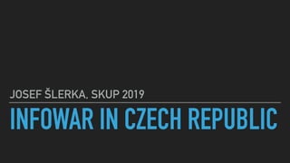 INFOWAR IN CZECH REPUBLIC
JOSEF ŠLERKA, SKUP 2019
 