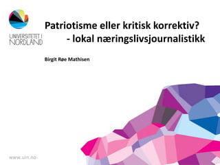 Patriotisme eller kritisk korrektiv?
- lokal næringslivsjournalistikk
Birgit Røe Mathisen
 