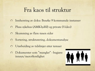 Fra kaos til struktur
Innhenting av doku: Besøke 9 kommunale instanser
Pluss sykehus (AMK-lydfil) og private (Video)
Skumming av flere tusen sider
Sortering, strukturering, dokumentanalyse
Utarbeiding av tidslinjer etter temaer
Dokumenter som ”mangler” - begjære
innsyn/meroffentlighet
 