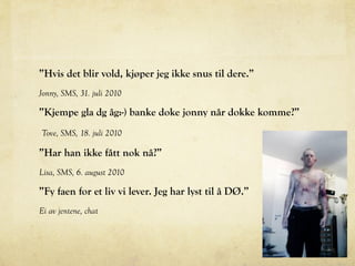 ”Hvis det blir vold, kjøper jeg ikke snus til dere.”
Jonny, SMS, 31. juli 2010
”Kjempe gla dg åg:-) banke doke jonny når dokke komme?”
Tove, SMS, 18. juli 2010
”Har han ikke fått nok nå?”
Lisa, SMS, 6. august 2010
”Fy faen for et liv vi lever. Jeg har lyst til å DØ.”
Ei av jentene, chat
 